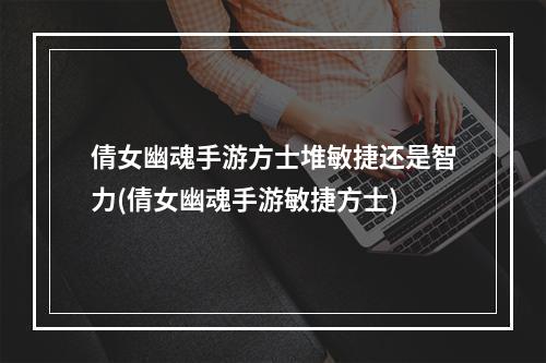 倩女幽魂手游方士堆敏捷还是智力(倩女幽魂手游敏捷方士)