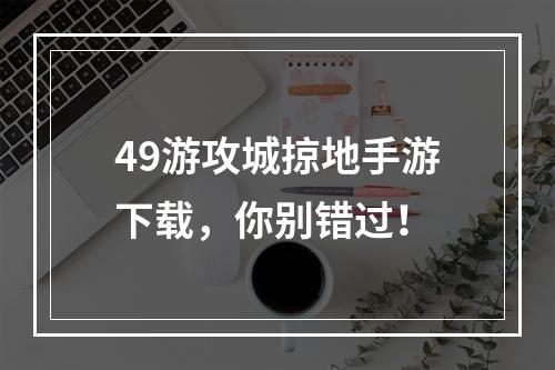 49游攻城掠地手游下载，你别错过！