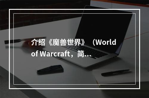 介绍《魔兽世界》（World of Warcraft，简称“魔兽”）是一款世界级的大型多人在线角色扮演游戏。作为史上最成功的在线游戏之一，它通过提供完整而深入的