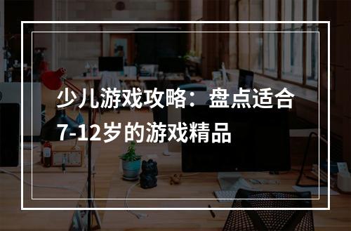 少儿游戏攻略：盘点适合7-12岁的游戏精品