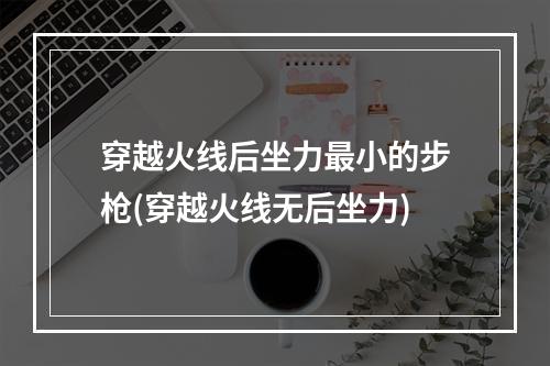 穿越火线后坐力最小的步枪(穿越火线无后坐力)