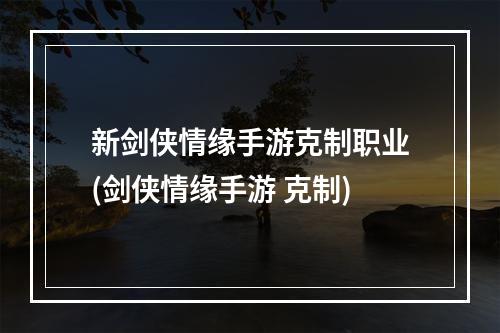 新剑侠情缘手游克制职业(剑侠情缘手游 克制)