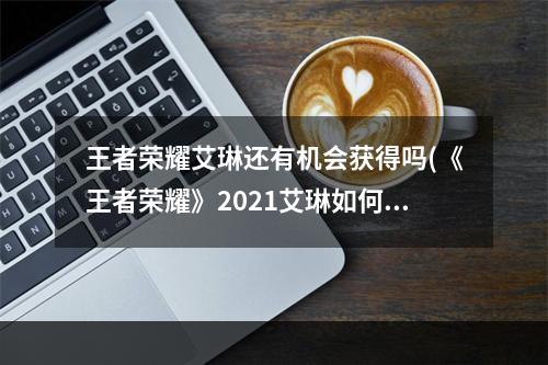 王者荣耀艾琳还有机会获得吗(《王者荣耀》2021艾琳如何获得 艾琳获得方法一览 王者荣 )