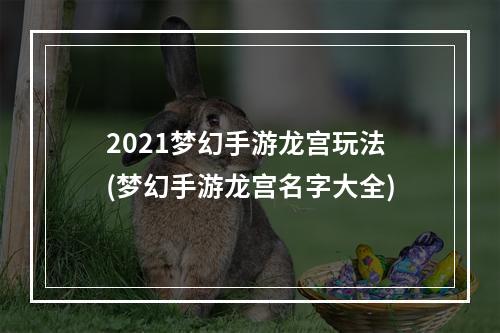 2021梦幻手游龙宫玩法(梦幻手游龙宫名字大全)