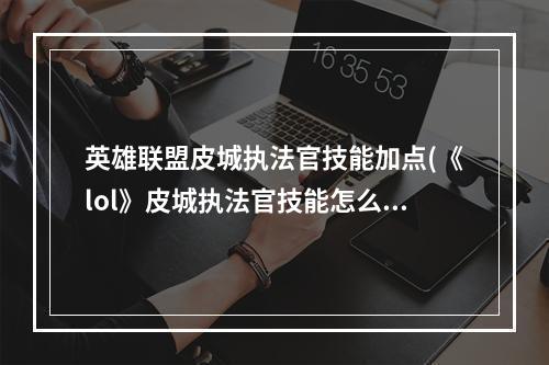 英雄联盟皮城执法官技能加点(《lol》皮城执法官技能怎么加点 皮城执法官技能加点推荐)