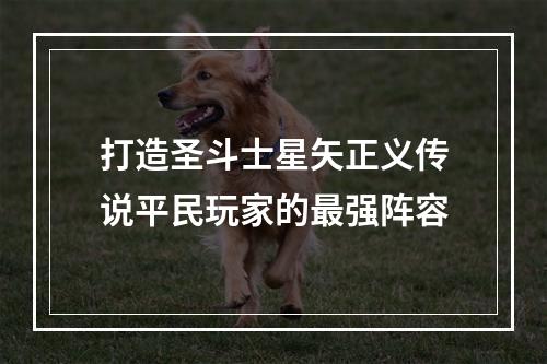 打造圣斗士星矢正义传说平民玩家的最强阵容