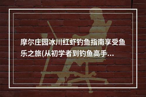 摩尔庄园冰川红虾钓鱼指南享受鱼乐之旅(从初学者到钓鱼高手，一步步教你钓到红虾)