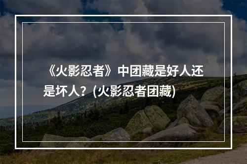 《火影忍者》中团藏是好人还是坏人？(火影忍者团藏)