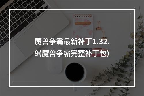 魔兽争霸最新补丁1.32.9(魔兽争霸完整补丁包)