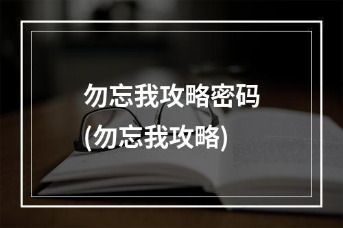 勿忘我攻略密码(勿忘我攻略)