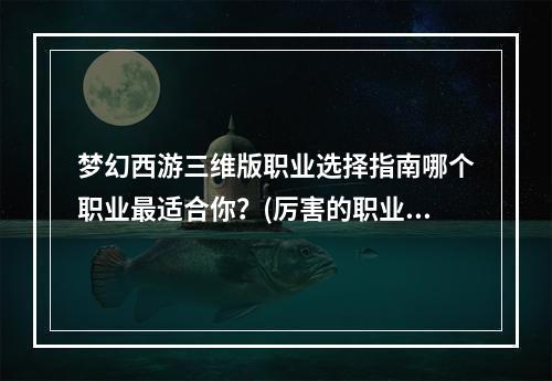 梦幻西游三维版职业选择指南哪个职业最适合你？(厉害的职业推荐)