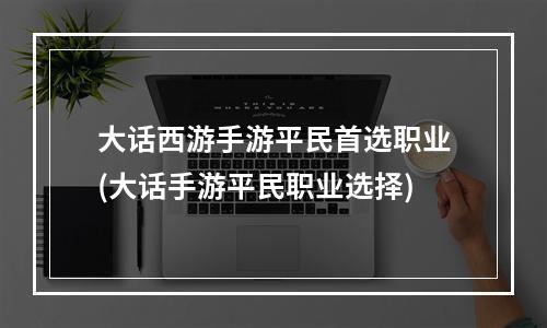 大话西游手游平民首选职业(大话手游平民职业选择)