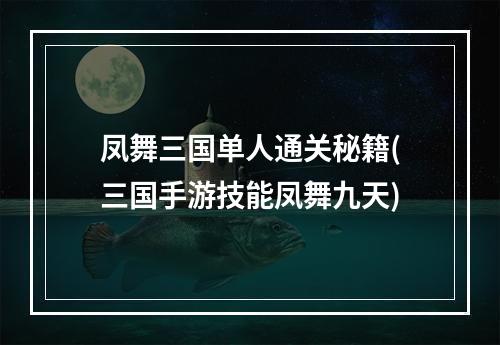 凤舞三国单人通关秘籍(三国手游技能凤舞九天)