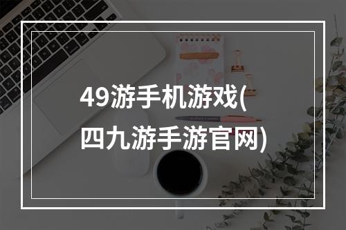 49游手机游戏(四九游手游官网)