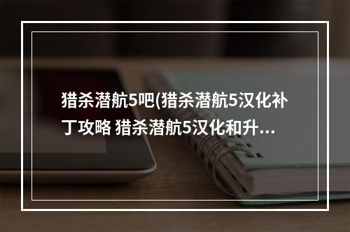 猎杀潜航5吧(猎杀潜航5汉化补丁攻略 猎杀潜航5汉化和升级)