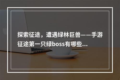 探索征途，遭遇绿林巨兽——手游征途第一只绿boss有哪些？