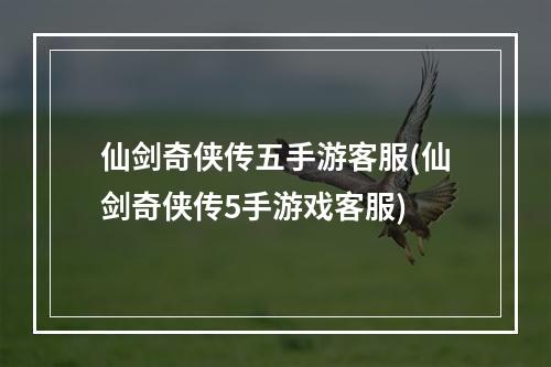 仙剑奇侠传五手游客服(仙剑奇侠传5手游戏客服)