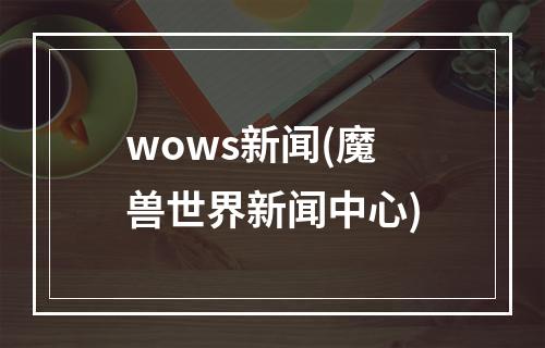 wows新闻(魔兽世界新闻中心)