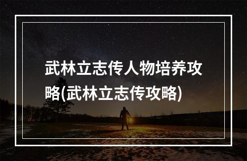 武林立志传人物培养攻略(武林立志传攻略)