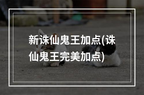 新诛仙鬼王加点(诛仙鬼王完美加点)