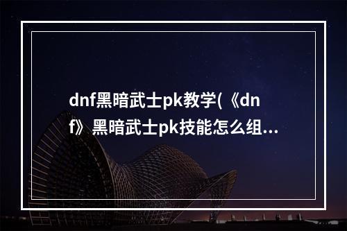 dnf黑暗武士pk教学(《dnf》黑暗武士pk技能怎么组合 )