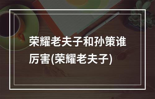 荣耀老夫子和孙策谁厉害(荣耀老夫子)