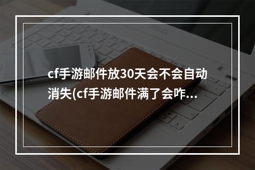 cf手游邮件放30天会不会自动消失(cf手游邮件满了会咋样)