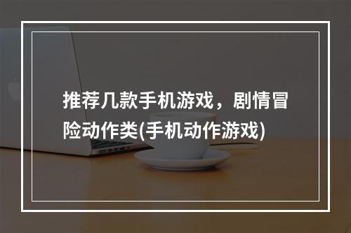 推荐几款手机游戏，剧情冒险动作类(手机动作游戏)