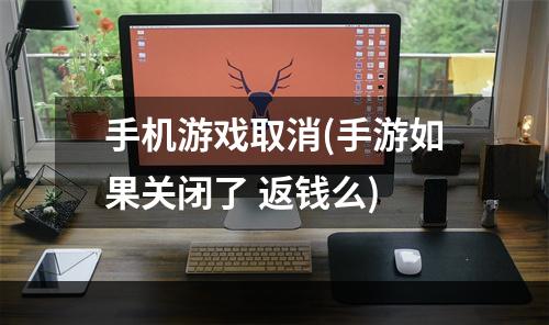 手机游戏取消(手游如果关闭了 返钱么)