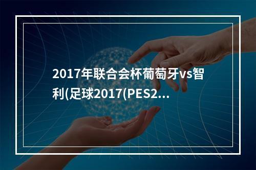 2017年联合会杯葡萄牙vs智利(足球2017(PES2017)》联合会杯半决赛葡萄牙VS智利视频)