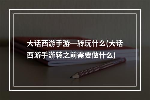 大话西游手游一转玩什么(大话西游手游转之前需要做什么)