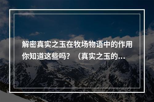 解密真实之玉在牧场物语中的作用你知道这些吗？（真实之玉的功能和用途）