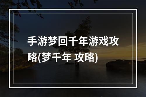 手游梦回千年游戏攻略(梦千年 攻略)