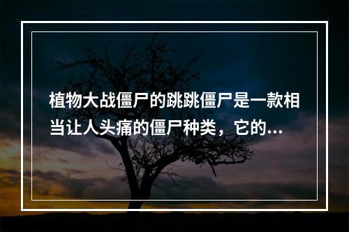 植物大战僵尸的跳跳僵尸是一款相当让人头痛的僵尸种类，它的跳跃能力让人不得不担心它会跃过自己的植物阵地，直奔家门而入。那么，如何应对跳跳僵尸呢？下面就来介绍一下打