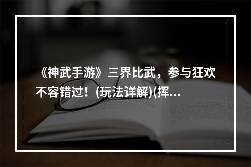 《神武手游》三界比武，参与狂欢不容错过！(玩法详解)(挥洒内力！《神武手游》三界比武，谁才是最强者？(比拼技巧))