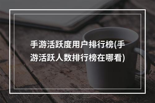 手游活跃度用户排行榜(手游活跃人数排行榜在哪看)