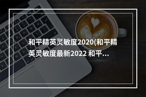 和平精英灵敏度2020(和平精英灵敏度最新2022 和平精英 )