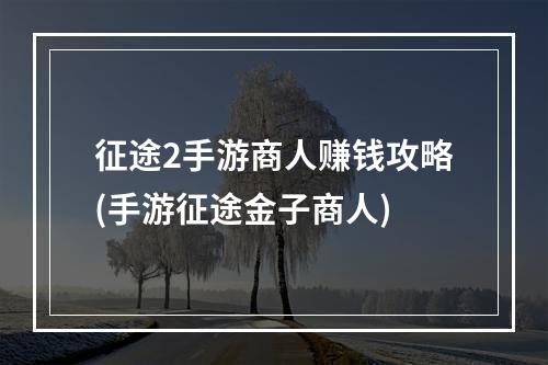 征途2手游商人赚钱攻略(手游征途金子商人)