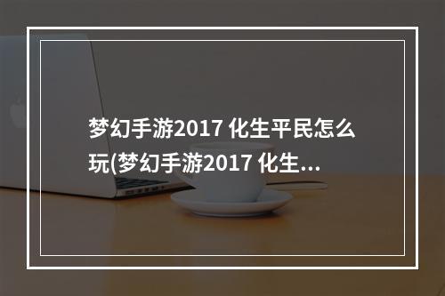 梦幻手游2017 化生平民怎么玩(梦幻手游2017 化生平民)