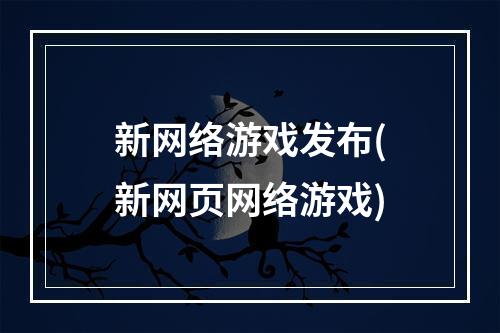 新网络游戏发布(新网页网络游戏)