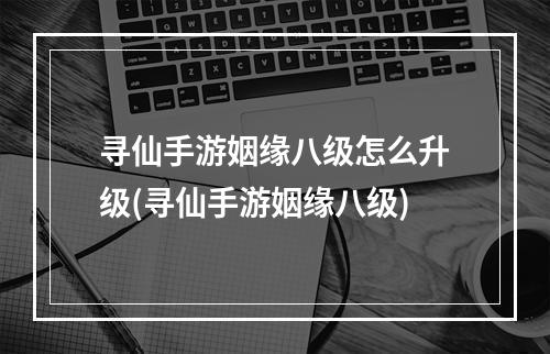 寻仙手游姻缘八级怎么升级(寻仙手游姻缘八级)