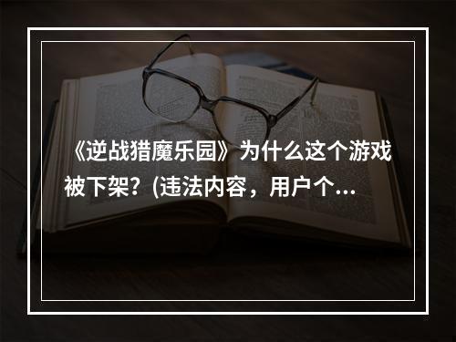 《逆战猎魔乐园》为什么这个游戏被下架？(违法内容，用户个人信息泄露，是逆战猎魔乐园被惩罚的原因。)