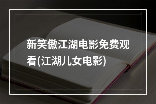 新笑傲江湖电影免费观看(江湖儿女电影)