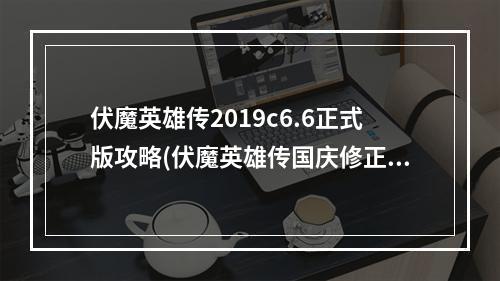 伏魔英雄传2019c6.6正式版攻略(伏魔英雄传国庆修正版攻略)