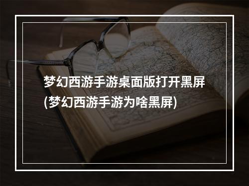 梦幻西游手游桌面版打开黑屏(梦幻西游手游为啥黑屏)