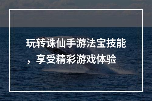 玩转诛仙手游法宝技能，享受精彩游戏体验