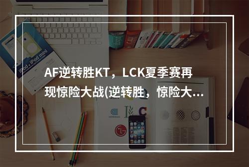 AF逆转胜KT，LCK夏季赛再现惊险大战(逆转胜，惊险大战)