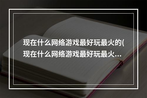 现在什么网络游戏最好玩最火的(现在什么网络游戏最好玩最火)