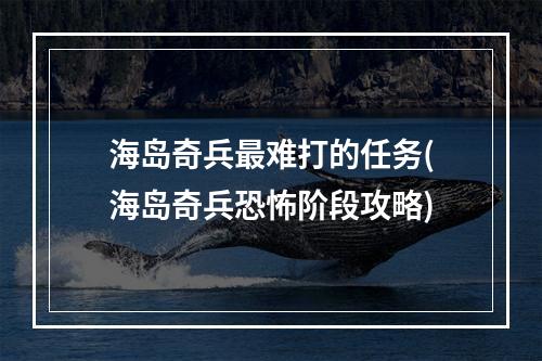 海岛奇兵最难打的任务(海岛奇兵恐怖阶段攻略)