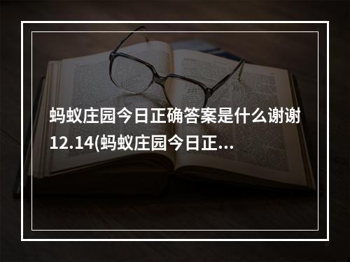 蚂蚁庄园今日正确答案是什么谢谢12.14(蚂蚁庄园今日正确答案是什么谢谢)